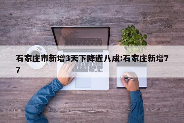 石家庄市新增3天下降近八成:石家庄新增77