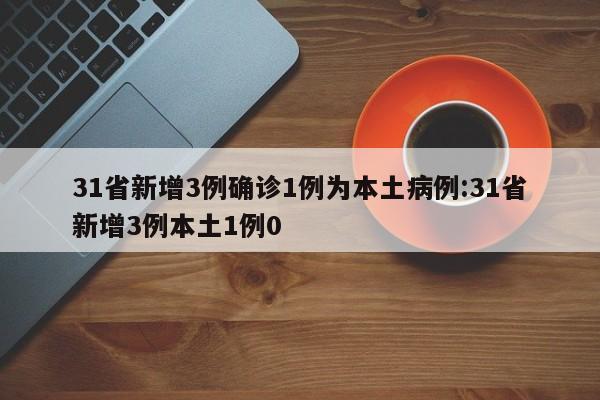 31省新增3例确诊1例为本土病例:31省新增3例本土1例0