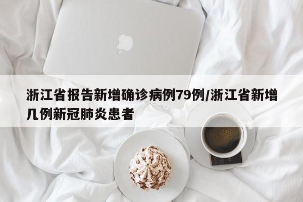 浙江省报告新增确诊病例79例/浙江省新增几例新冠肺炎患者