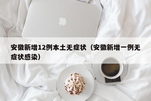 安徽新增12例本土无症状(安徽新增一例无症状感染)