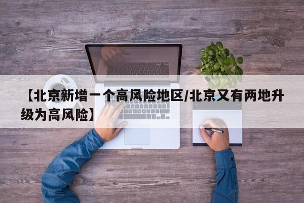 【北京新增一个高风险地区/北京又有两地升级为高风险】