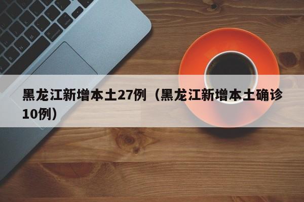 黑龙江新增本土27例(黑龙江新增本土确诊10例)