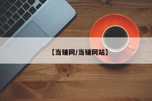 【当铺网/当铺网站】