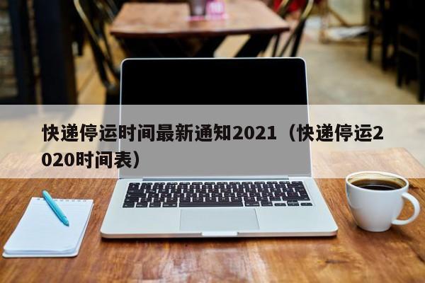 快递停运时间最新通知2021(快递停运2020时间表)