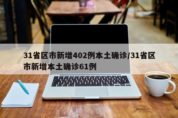 31省区市新增402例本土确诊/31省区市新增本土确诊61例