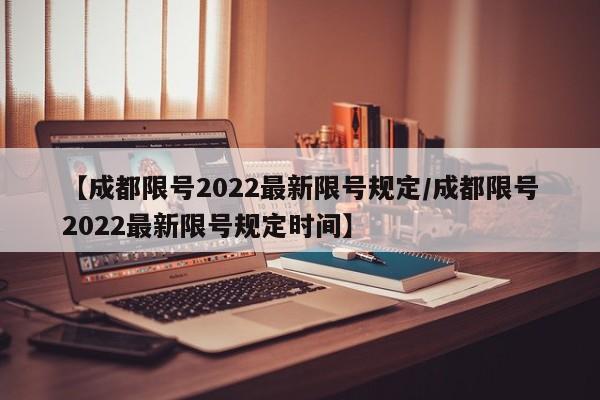 【成都限号2022最新限号规定/成都限号2022最新限号规定时间】
