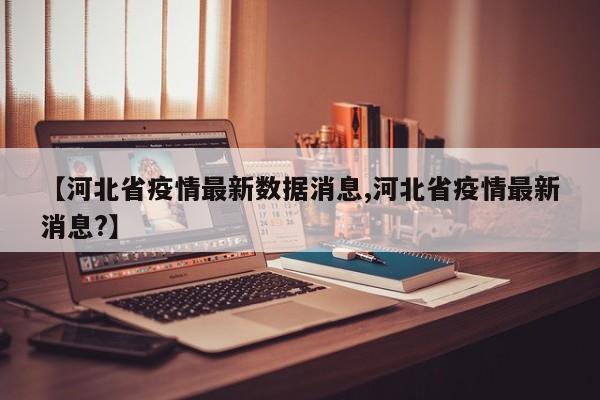 【河北省疫情最新数据消息,河北省疫情最新消息?】