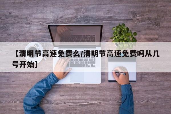 【清明节高速免费么/清明节高速免费吗从几号开始】