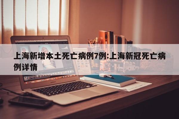 上海新增本土死亡病例7例:上海新冠死亡病例详情