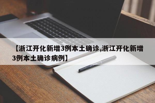 【浙江开化新增3例本土确诊,浙江开化新增3例本土确诊病例】
