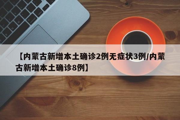 【内蒙古新增本土确诊2例无症状3例/内蒙古新增本土确诊8例】