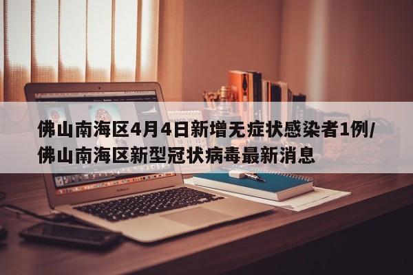 佛山南海区4月4日新增无症状感染者1例/佛山南海区新型冠状病毒最新消息