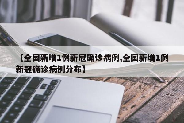 【全国新增1例新冠确诊病例,全国新增1例新冠确诊病例分布】