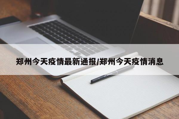 郑州今天疫情最新通报/郑州今天疫情消息