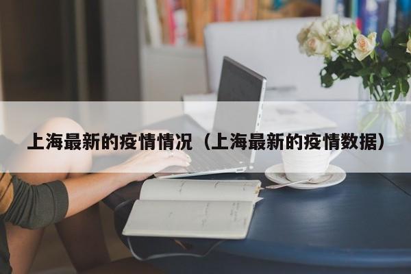 上海最新的疫情情况(上海最新的疫情数据)