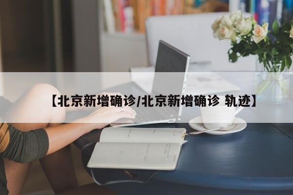 【北京新增确诊/北京新增确诊 轨迹】