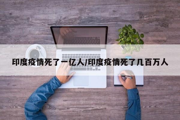 印度疫情死了一亿人/印度疫情死了几百万人