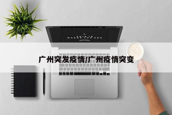 广州突发疫情/广州疫情突变