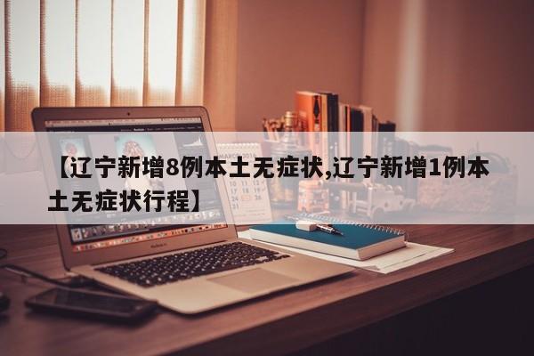 【辽宁新增8例本土无症状,辽宁新增1例本土无症状行程】