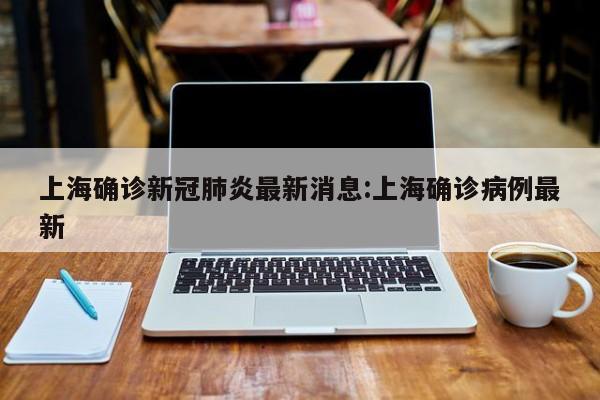 上海确诊新冠肺炎最新消息:上海确诊病例最新