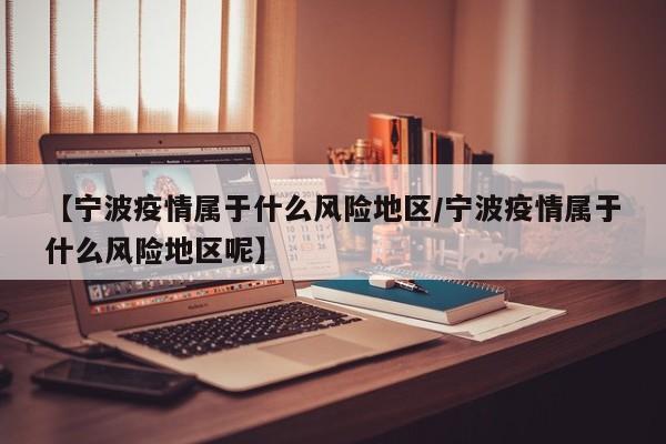 【宁波疫情属于什么风险地区/宁波疫情属于什么风险地区呢】