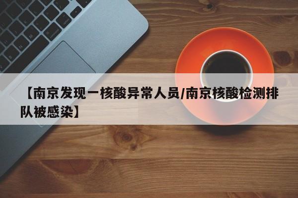 【南京发现一核酸异常人员/南京核酸检测排队被感染】