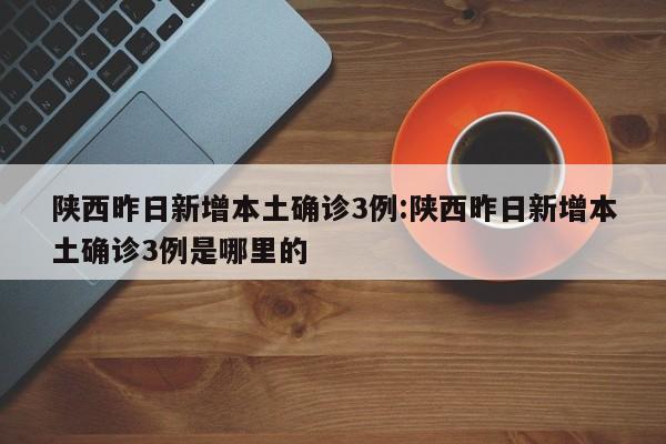 陕西昨日新增本土确诊3例:陕西昨日新增本土确诊3例是哪里的