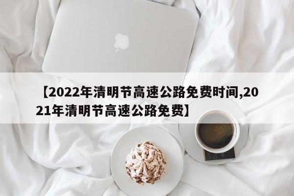 【2022年清明节高速公路免费时间,2021年清明节高速公路免费】