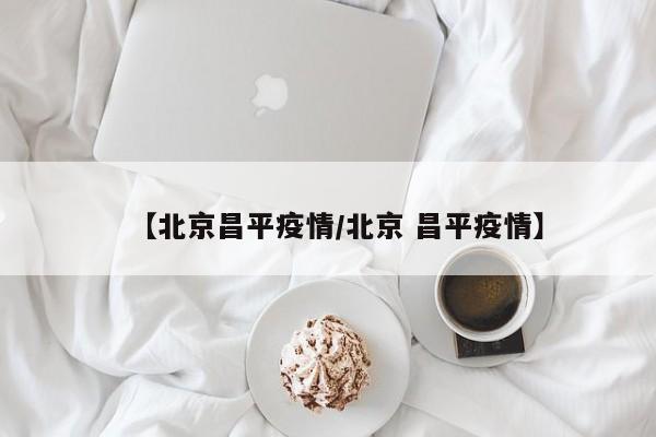 【北京昌平疫情/北京 昌平疫情】