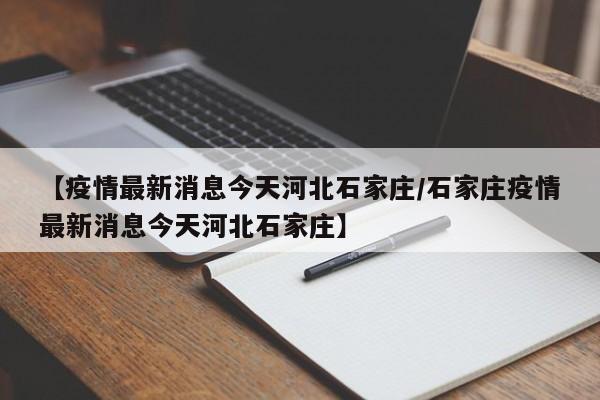 【疫情最新消息今天河北石家庄/石家庄疫情最新消息今天河北石家庄】