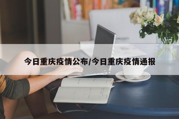 今日重庆疫情公布/今日重庆疫情通报