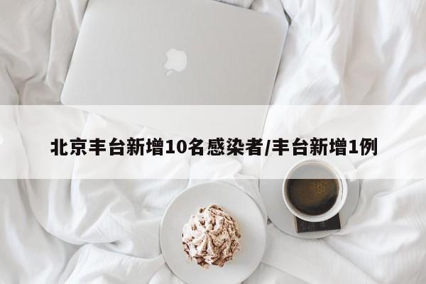 北京丰台新增10名感染者/丰台新增1例