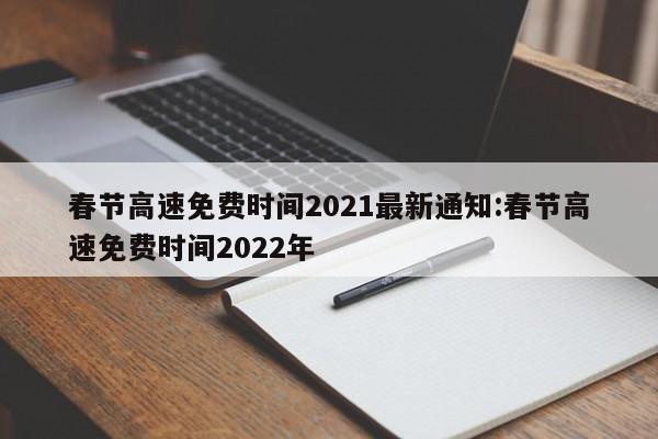春节高速免费时间2021最新通知:春节高速免费时间2022年