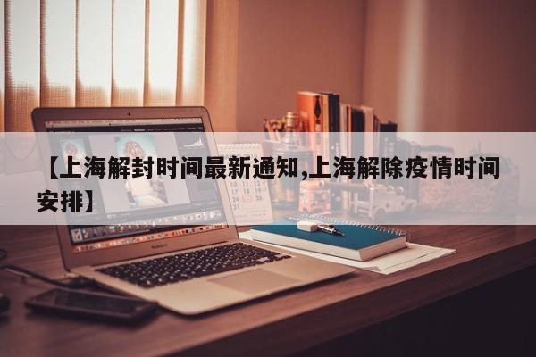 【上海解封时间最新通知,上海解除疫情时间安排】