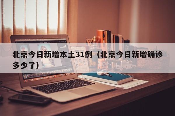 北京今日新增本土31例(北京今日新增确诊多少了)