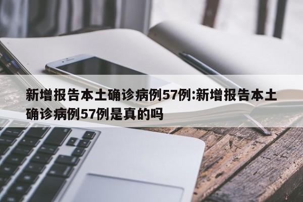 新增报告本土确诊病例57例:新增报告本土确诊病例57例是真的吗