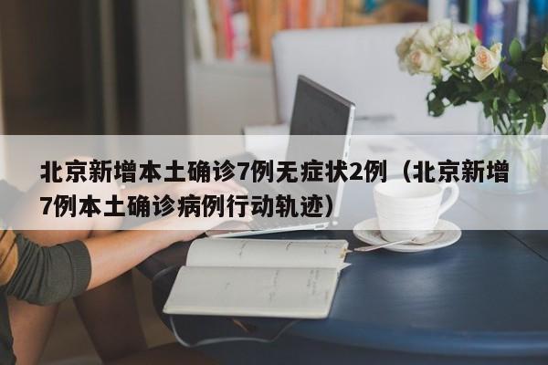 北京新增本土确诊7例无症状2例(北京新增7例本土确诊病例行动轨迹)