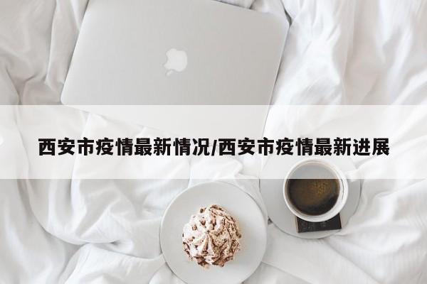 西安市疫情最新情况/西安市疫情最新进展