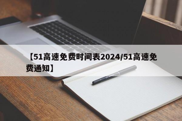 【51高速免费时间表2024/51高速免费通知】