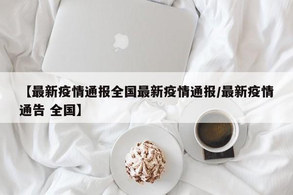 【最新疫情通报全国最新疫情通报/最新疫情通告 全国】