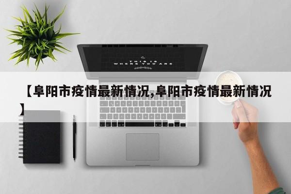 【阜阳市疫情最新情况,阜阳市疫情最新情况】