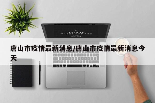 唐山市疫情最新消息/唐山市疫情最新消息今天