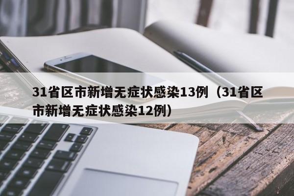 31省区市新增无症状感染13例(31省区市新增无症状感染12例)