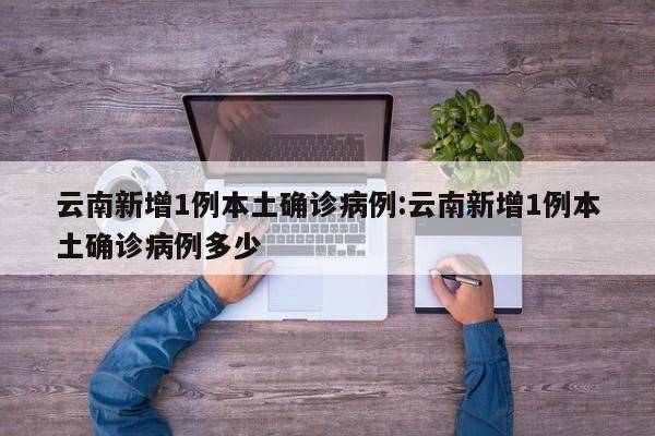 云南新增1例本土确诊病例:云南新增1例本土确诊病例多少