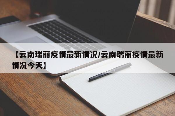 【云南瑞丽疫情最新情况/云南瑞丽疫情最新情况今天】