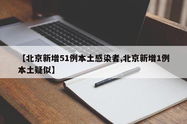 【北京新增51例本土感染者,北京新增1例本土疑似】