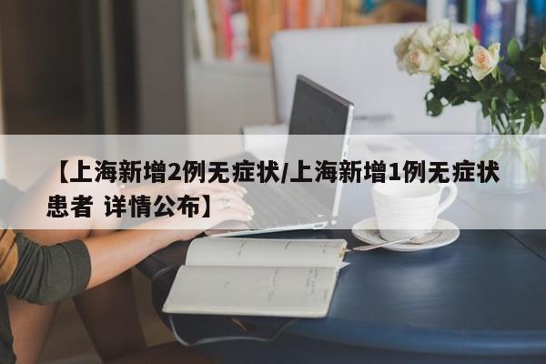 【上海新增2例无症状/上海新增1例无症状患者 详情公布】