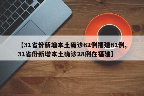 【31省份新增本土确诊62例福建61例,31省份新增本土确诊28例在福建】