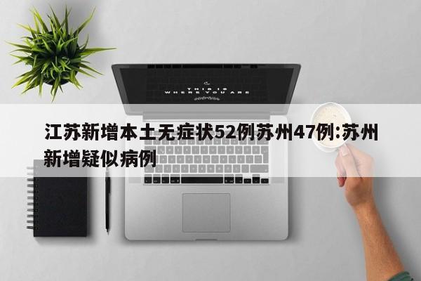 江苏新增本土无症状52例苏州47例:苏州新增疑似病例