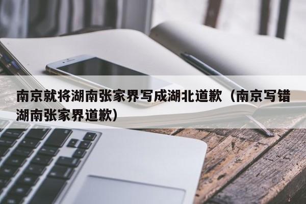 南京就将湖南张家界写成湖北道歉(南京写错湖南张家界道歉)